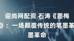 迎尚网配资 石涛《墨梅册》：一场颠覆传统的笔墨革命