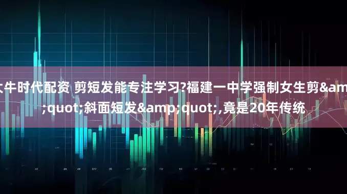 大牛时代配资 剪短发能专注学习?福建一中学强制女生剪"斜面短发",竟是20年传统