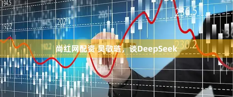 尚红网配资 吴敬琏，谈DeepSeek